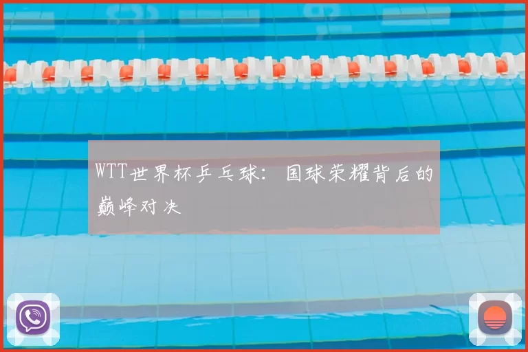 WTT世界杯乒乓球:国球荣耀背后的巅峰对决