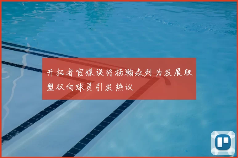 开拓者官媒误将杨瀚森列为发展联盟双向球员引发热议