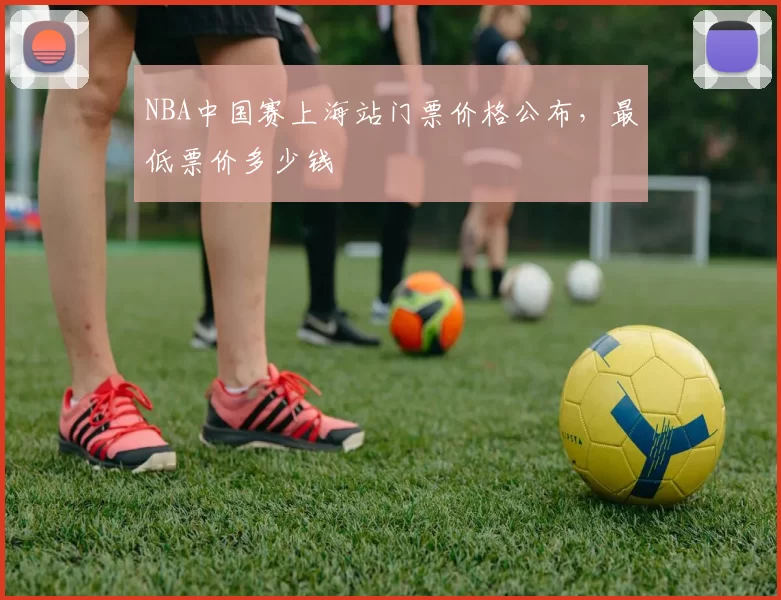 NBA中国赛上海站门票价格公布,最低票价多少钱
