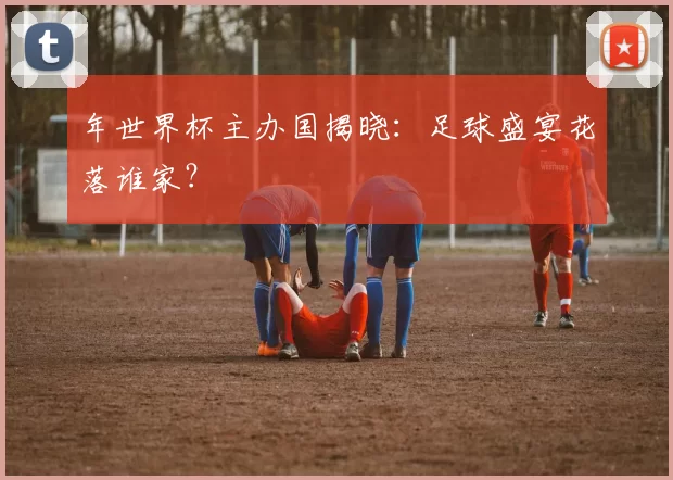 年世界杯主办国揭晓：足球盛宴花落谁家？