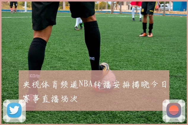 央视体育频道NBA转播安排揭晓今日赛事直播场次
