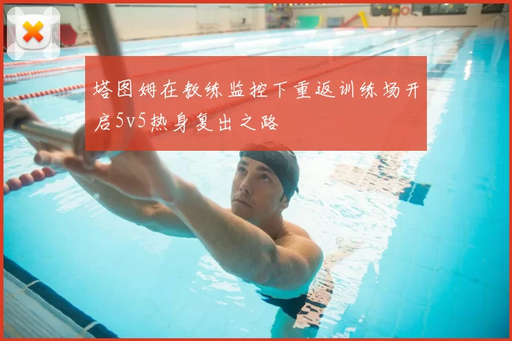 塔图姆在教练监控下重返训练场开启5v5热身复出之路