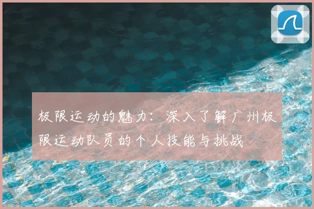 极限运动的魅力：深入了解广州极限运动队员的个人技能与挑战