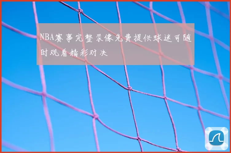 NBA赛事完整录像免费提供球迷可随时观看精彩对决