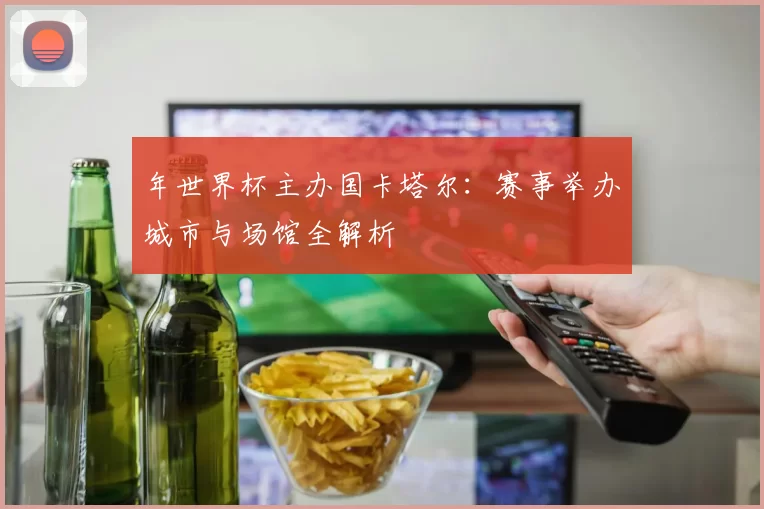 年世界杯主办国卡塔尔：赛事举办城市与场馆全解析