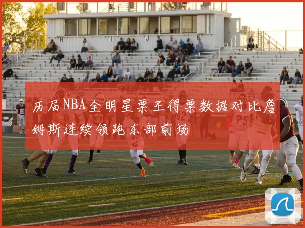 历届NBA全明星票王得票数据对比詹姆斯连续领跑东部前场