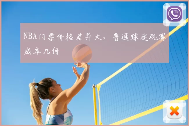 NBA门票价格差异大,普通球迷观赛成本几何