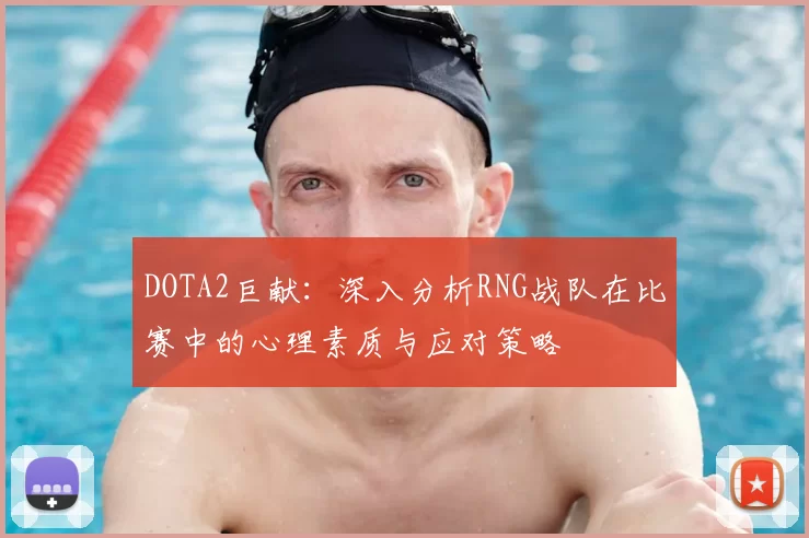 DOTA2巨献：深入分析RNG战队在比赛中的心理素质与应对策略
