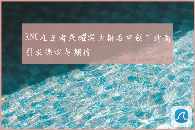 RNG在王者荣耀实力排名中创下新高引发热议与期待