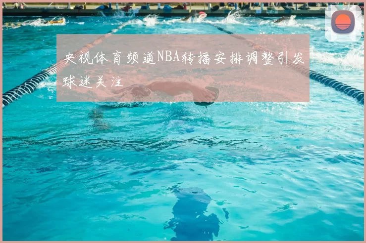 央视体育频道NBA转播安排调整引发球迷关注