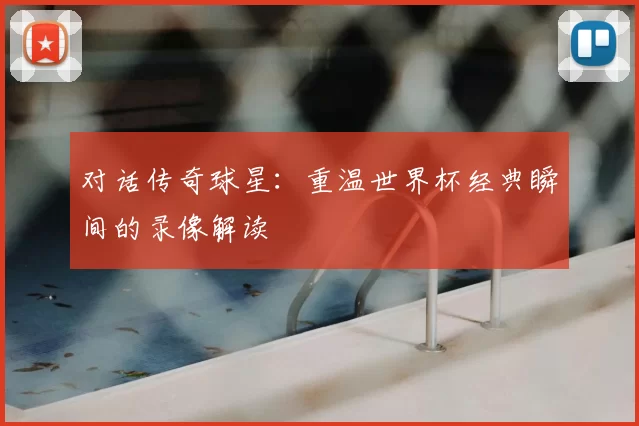 对话传奇球星:重温世界杯经典瞬间的录像解读