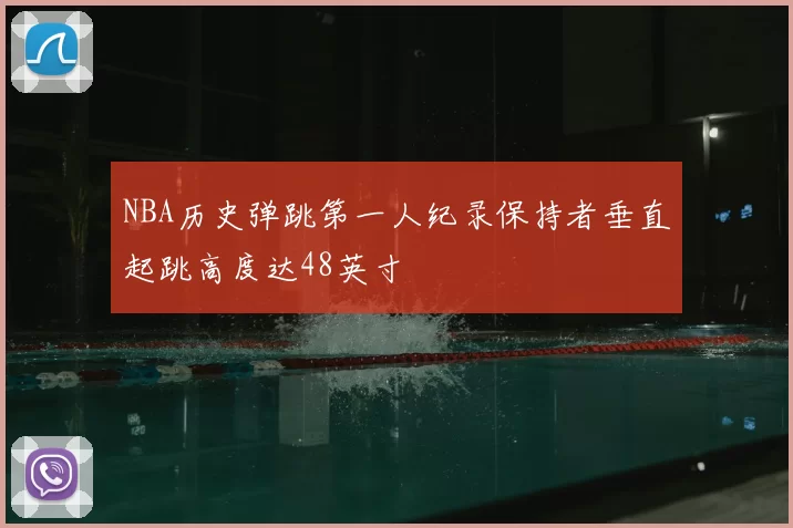 NBA历史弹跳第一人纪录保持者垂直起跳高度达48英寸