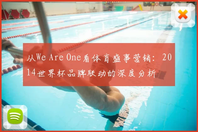 从We Are One看体育盛事营销:2014世界杯品牌联动的深度分析