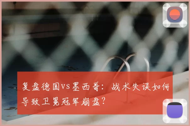 复盘德国vs墨西哥:战术失误如何导致卫冕冠军崩盘?