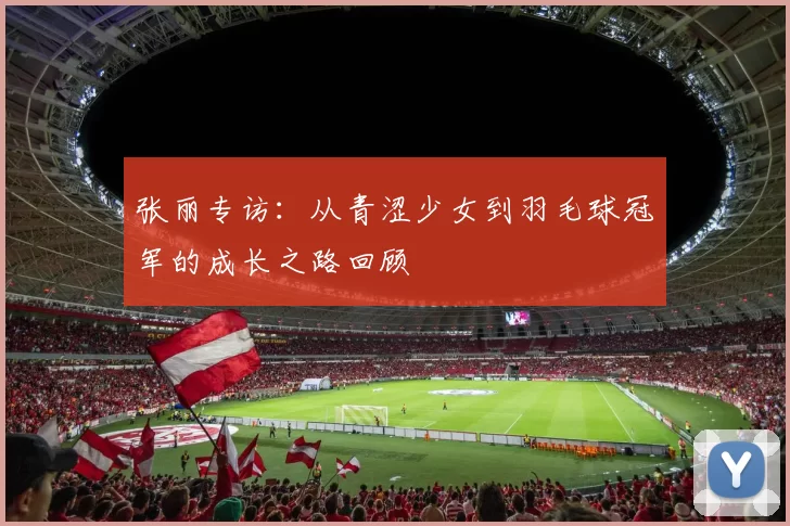 张丽专访:从青涩少女到羽毛球冠军的成长之路回顾