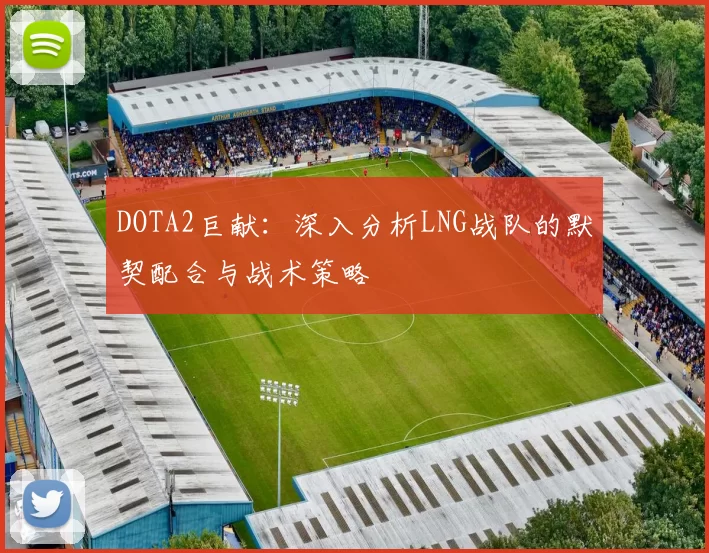 DOTA2巨献：深入分析LNG战队的默契配合与战术策略