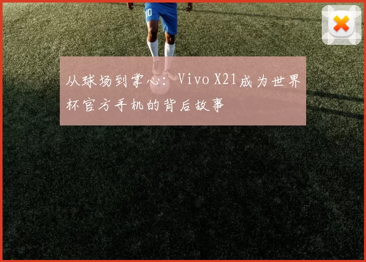 从球场到掌心:Vivo X21成为世界杯官方手机的背后故事