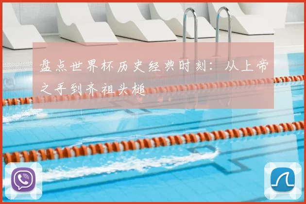 盘点世界杯历史经典时刻：从上帝之手到齐祖头槌