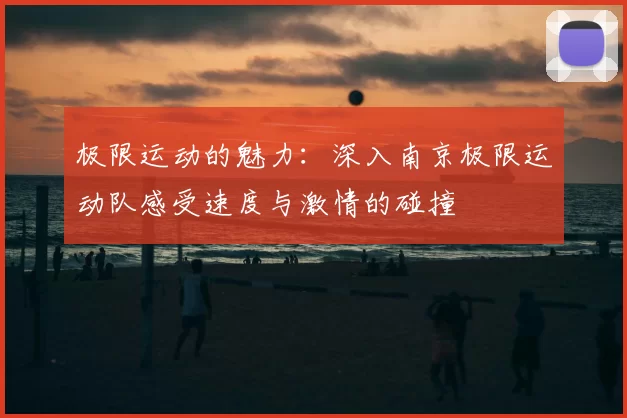 极限运动的魅力：深入南京极限运动队感受速度与激情的碰撞