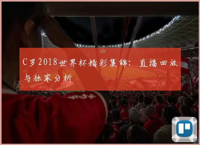 C罗2018世界杯精彩集锦:直播回放与独家分析