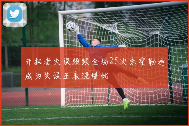 开拓者失误频频全场25次朱霍勒迪成为失误王表现堪忧
