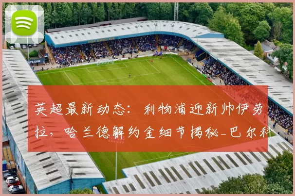 英超最新动态:利物浦迎新帅伊劳拉,哈兰德解约金细节揭秘_巴尔科拉_阿森纳_罗马
