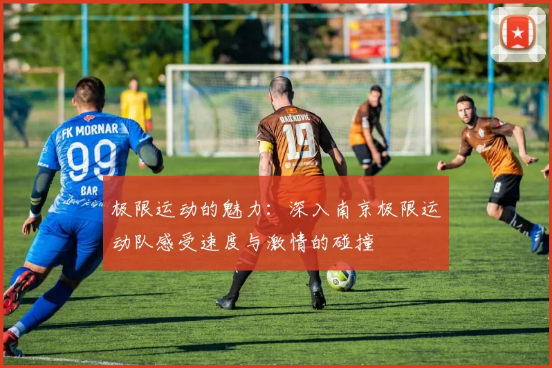 极限运动的魅力：深入南京极限运动队感受速度与激情的碰撞