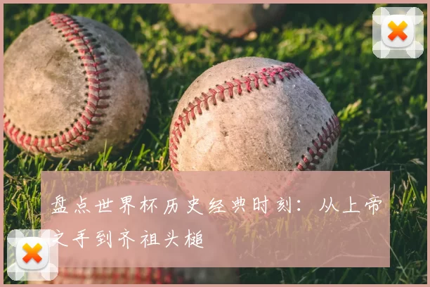 盘点世界杯历史经典时刻：从上帝之手到齐祖头槌