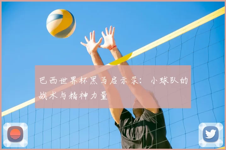 巴西世界杯黑马启示录：小球队的战术与精神力量