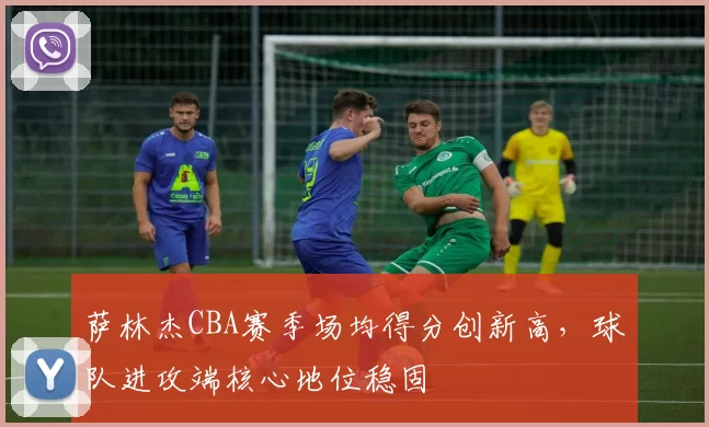 萨林杰CBA赛季场均得分创新高,球队进攻端核心地位稳固