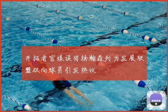 开拓者官媒误将杨瀚森列为发展联盟双向球员引发热议