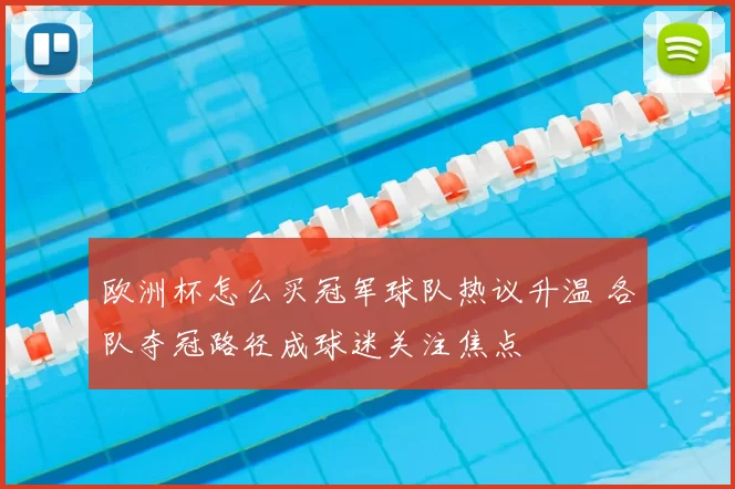 欧洲杯怎么买冠军球队热议升温 各队夺冠路径成球迷关注焦点