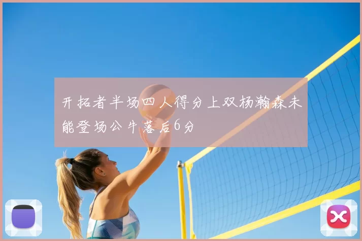 开拓者半场四人得分上双杨瀚森未能登场公牛落后6分