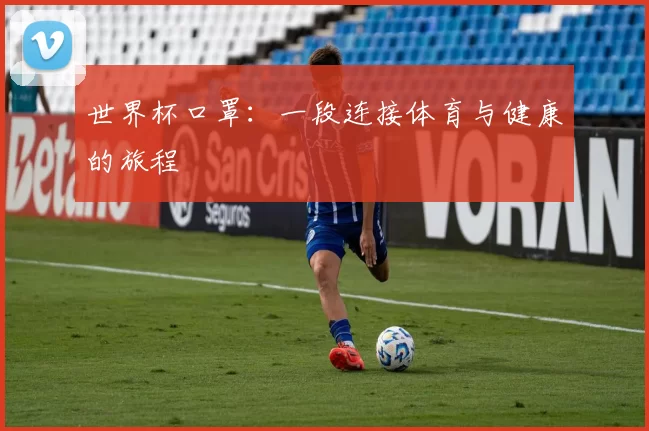 世界杯口罩:一段连接体育与健康的旅程
