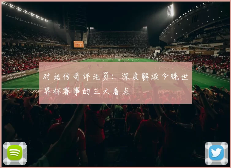 对话传奇评论员：深度解读今晚世界杯赛事的三大看点