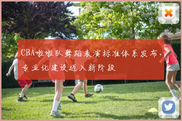 CBA啦啦队舞蹈表演标准体系发布，专业化建设迈入新阶段