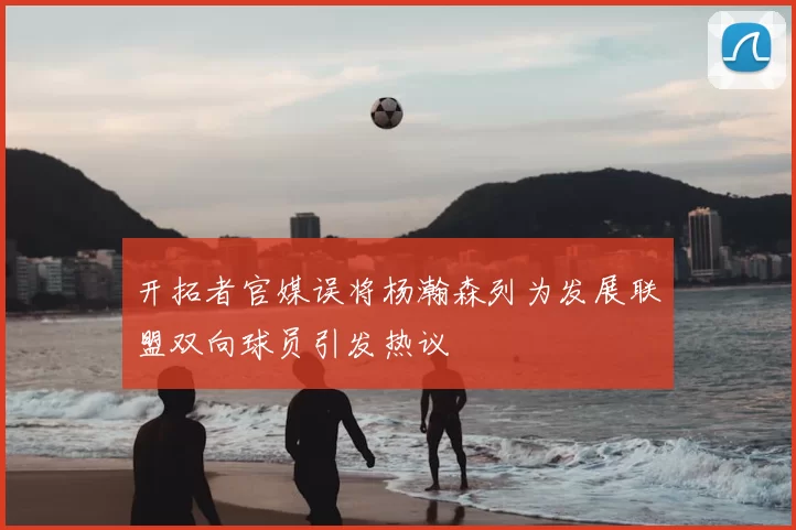 开拓者官媒误将杨瀚森列为发展联盟双向球员引发热议
