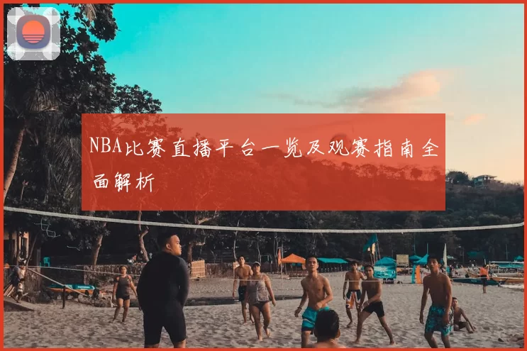 NBA比赛直播平台一览及观赛指南全面解析