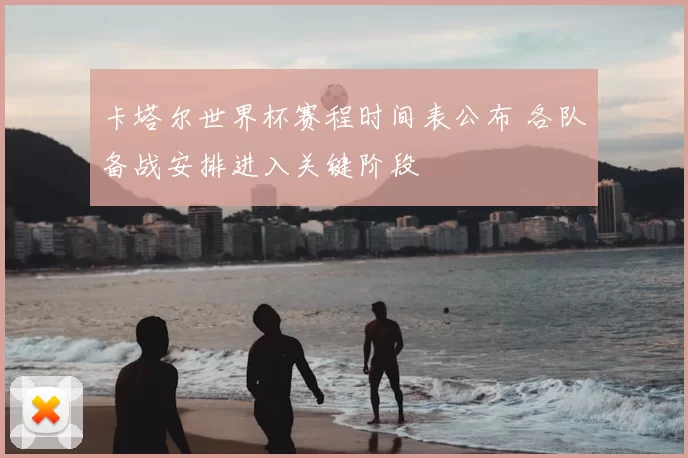 卡塔尔世界杯赛程时间表公布 各队备战安排进入关键阶段