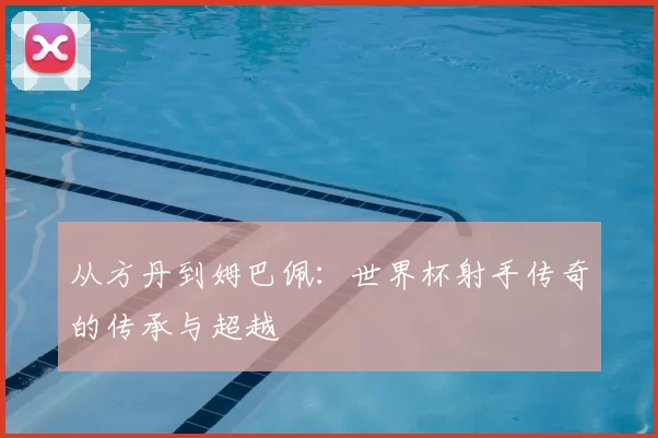 从方丹到姆巴佩：世界杯射手传奇的传承与超越