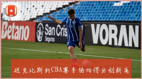 迈克比斯利CBA赛季场均得分创新高,球队战绩稳居前列