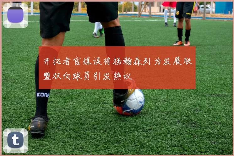 开拓者官媒误将杨瀚森列为发展联盟双向球员引发热议