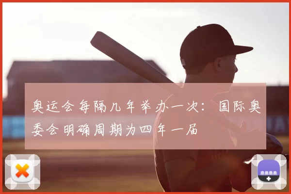 奥运会每隔几年举办一次：国际奥委会明确周期为四年一届