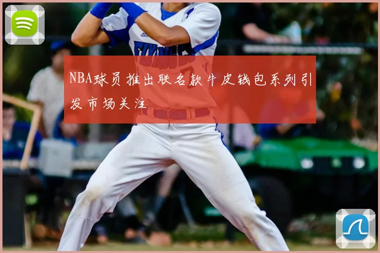 NBA球员推出联名款牛皮钱包系列引发市场关注