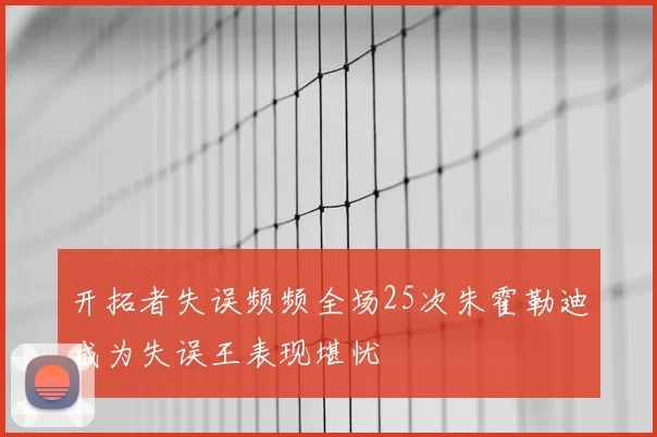 开拓者失误频频全场25次朱霍勒迪成为失误王表现堪忧