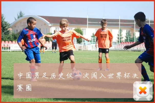 中国男足历史仅一次闯入世界杯决赛圈