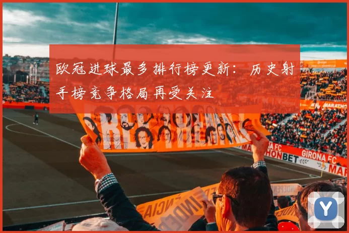 欧冠进球最多排行榜更新：历史射手榜竞争格局再受关注