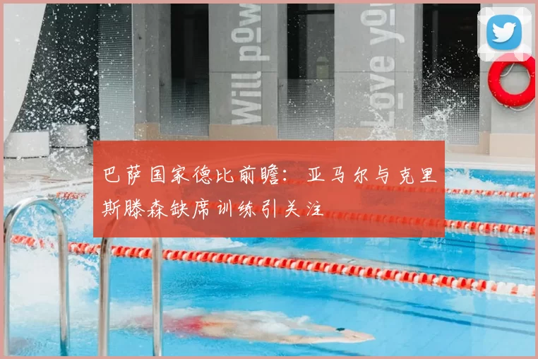 巴萨国家德比前瞻：亚马尔与克里斯滕森缺席训练引关注