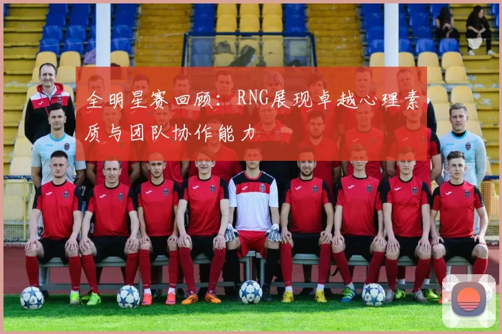 全明星赛回顾:RNG展现卓越心理素质与团队协作能力