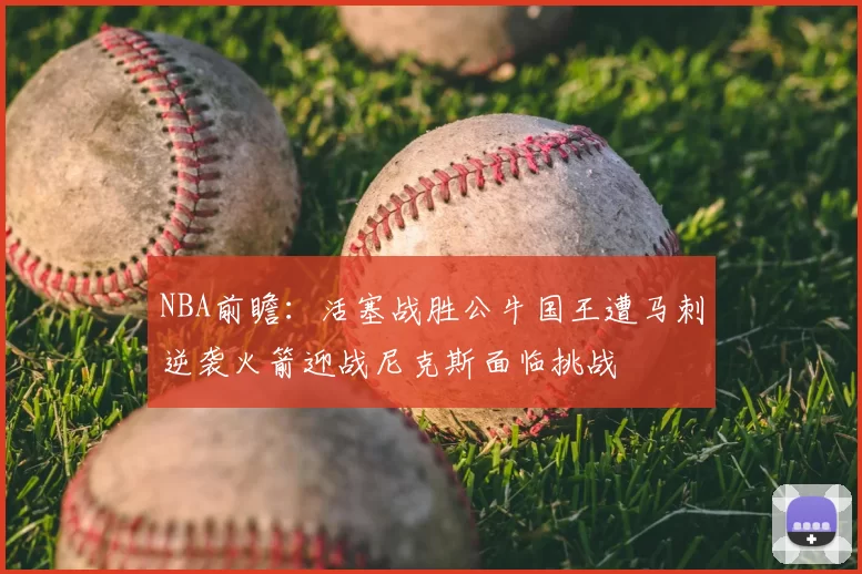 NBA前瞻:活塞战胜公牛国王遭马刺逆袭火箭迎战尼克斯面临挑战